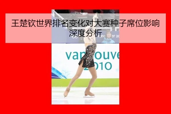 王楚钦世界排名变化对大赛种子席位影响深度分析